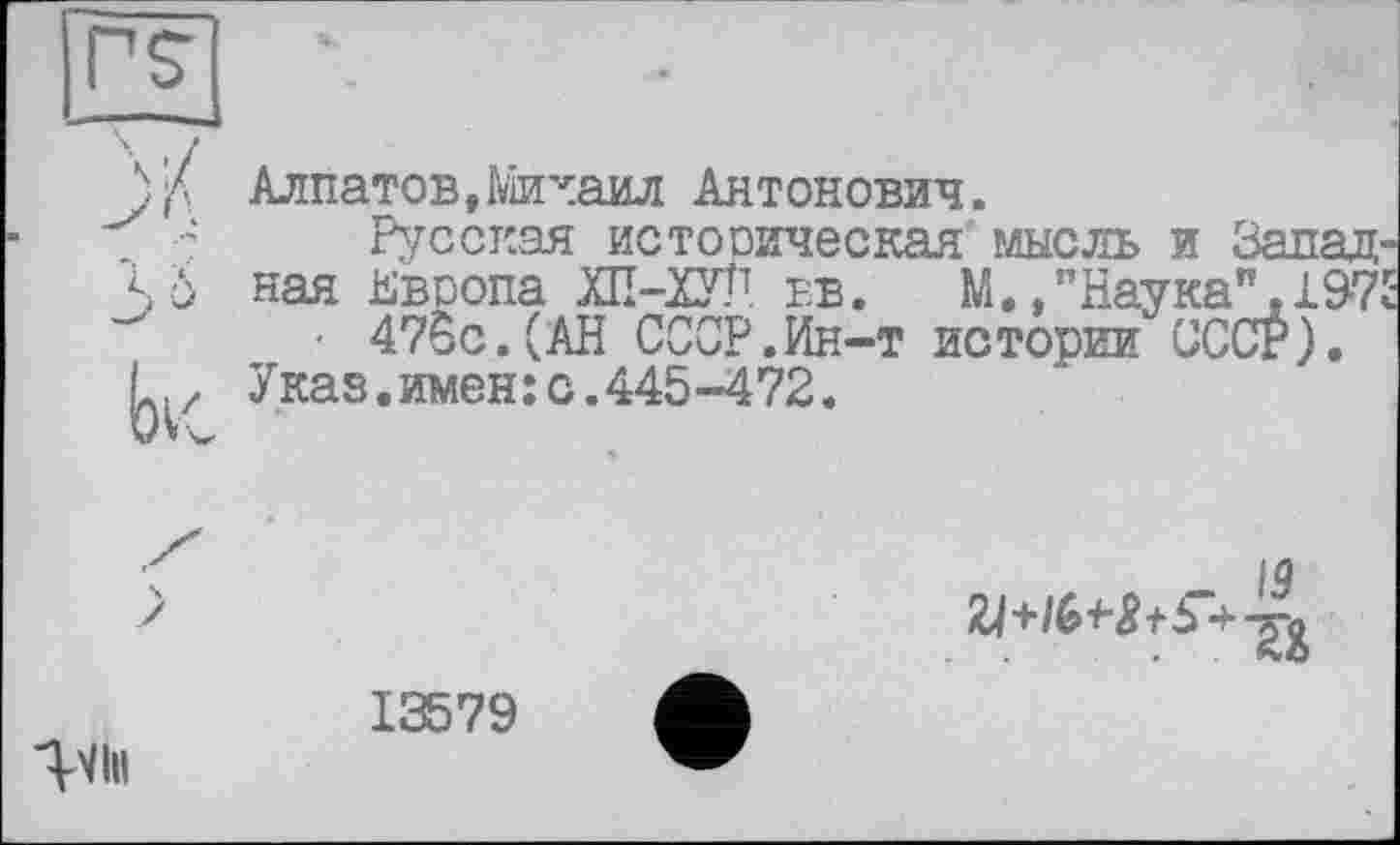 ﻿rs	
	Алпатов, Михаил Антонович.
$	Русская истооическая мысль и Запад ная Нвоопа ХП-ХУЛ ев. М./Наука”. 197 • 47Вс.(АН ССОР.Ин-т истории СССР). Указ.имен: с.445-472.
	_ 13
VI»	13579 Л